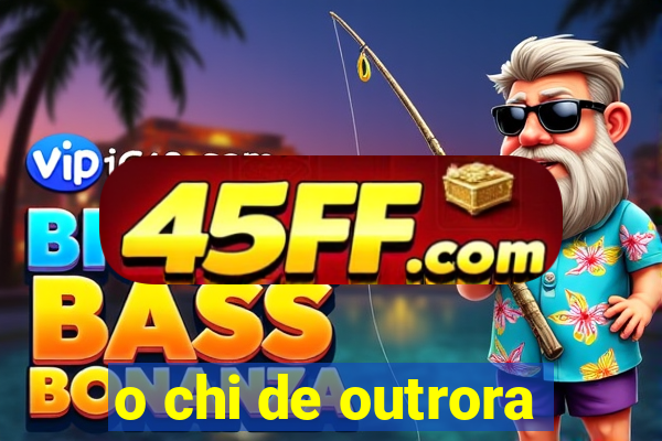 o chi de outrora